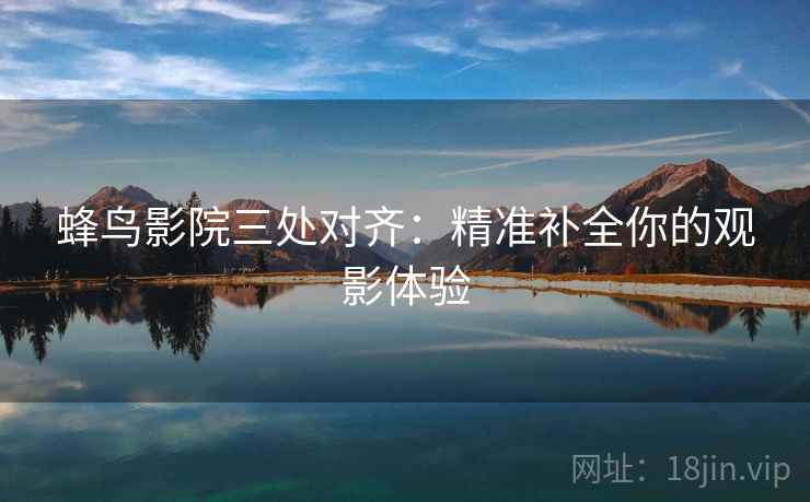 蜂鸟影院三处对齐:精准补全你的观影体验