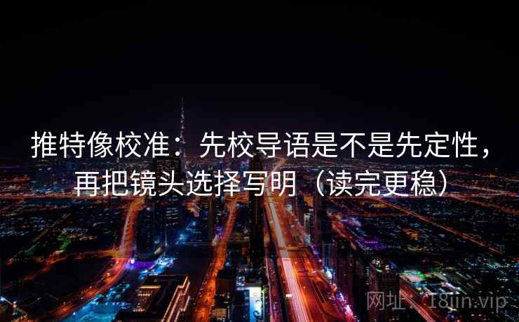 推特像校准：先校导语是不是先定性，再把镜头选择写明（读完更稳）