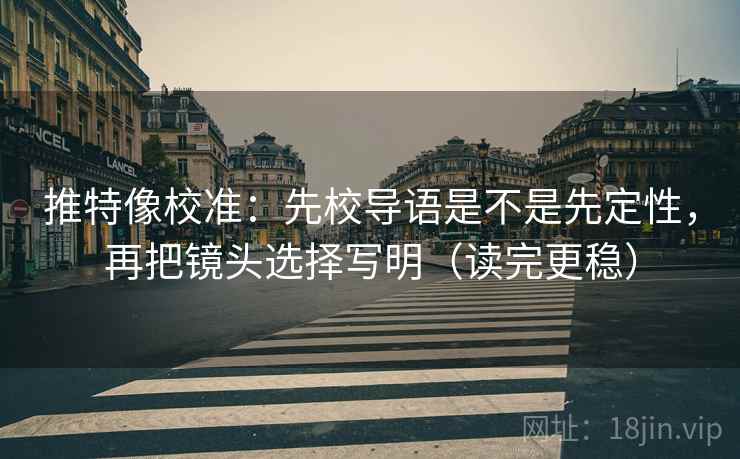 推特像校准：先校导语是不是先定性，再把镜头选择写明（读完更稳）
