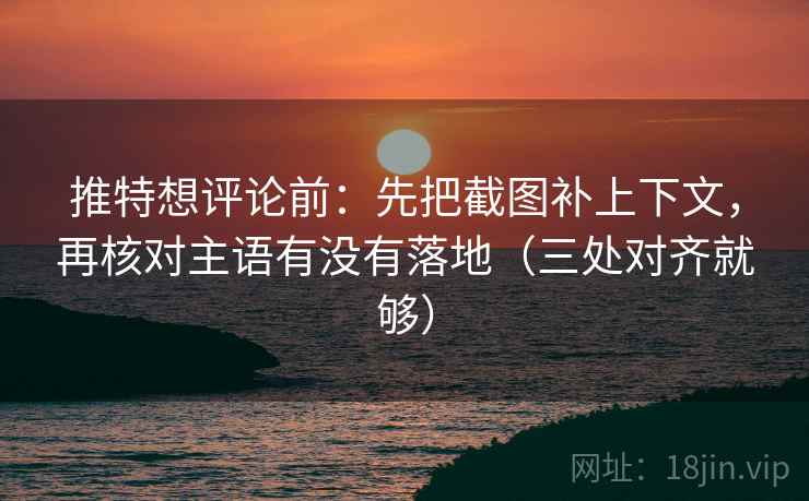推特想评论前:先把截图补上下文,再核对主语有没有落地(三处对齐就够)