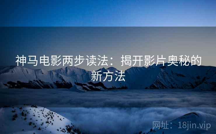 神马电影两步读法：揭开影片奥秘的新方法