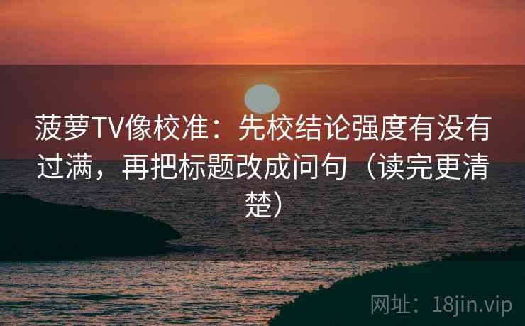 菠萝TV像校准：先校结论强度有没有过满，再把标题改成问句（读完更清楚）