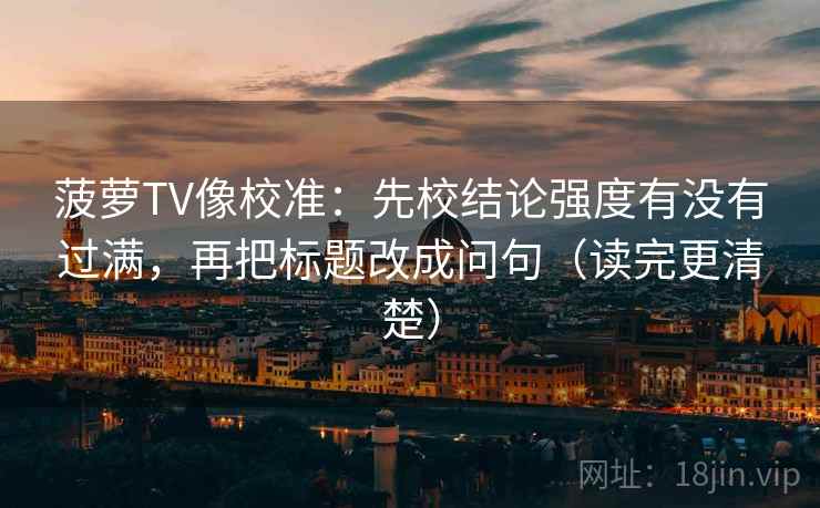 菠萝TV像校准：先校结论强度有没有过满，再把标题改成问句（读完更清楚）