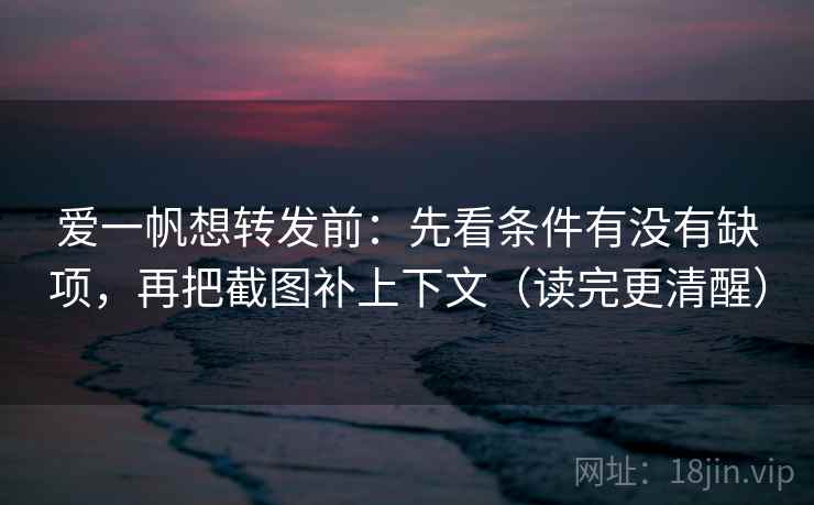 爱一帆想转发前：先看条件有没有缺项，再把截图补上下文（读完更清醒）