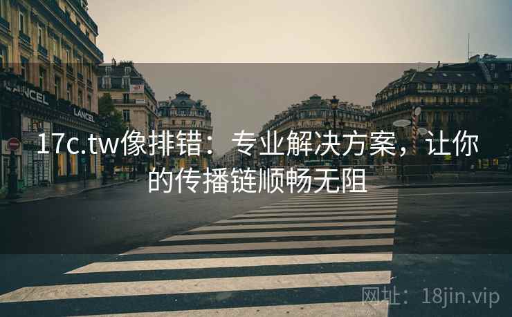 17c.tw像排错:专业解决方案,让你的传播链顺畅无阻