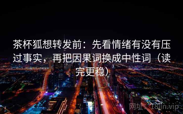 茶杯狐想转发前：先看情绪有没有压过事实，再把因果词换成中性词（读完更稳）