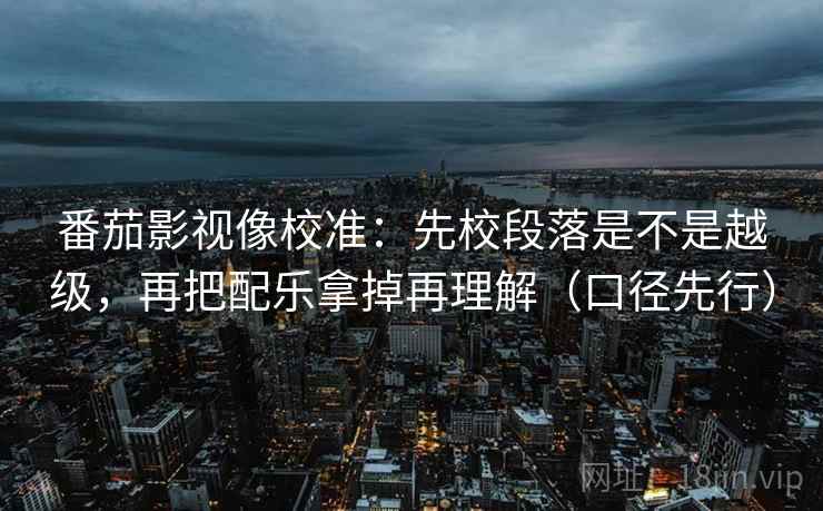 番茄影视像校准：先校段落是不是越级，再把配乐拿掉再理解（口径先行）