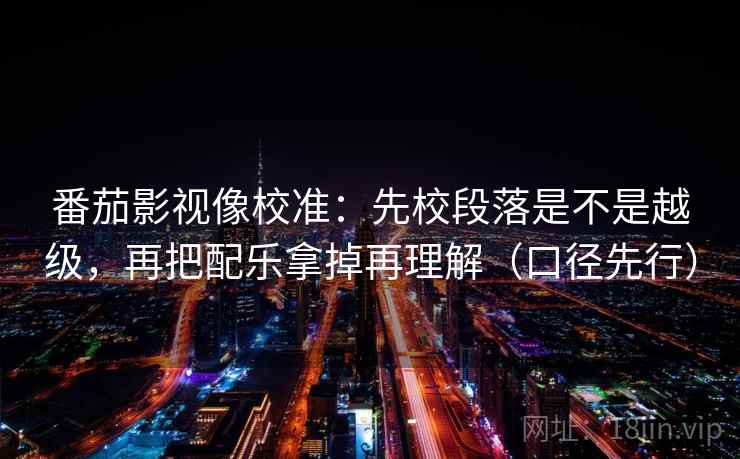 番茄影视像校准：先校段落是不是越级，再把配乐拿掉再理解（口径先行）