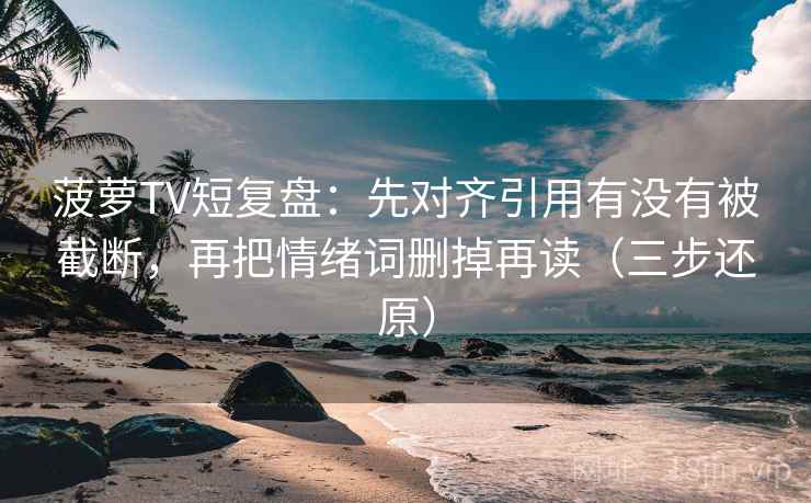菠萝TV短复盘：先对齐引用有没有被截断，再把情绪词删掉再读（三步还原）