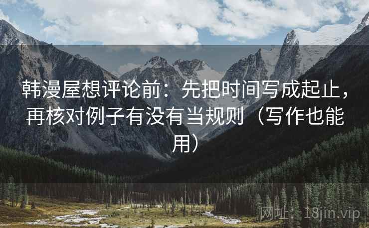 韩漫屋想评论前：先把时间写成起止，再核对例子有没有当规则（写作也能用）