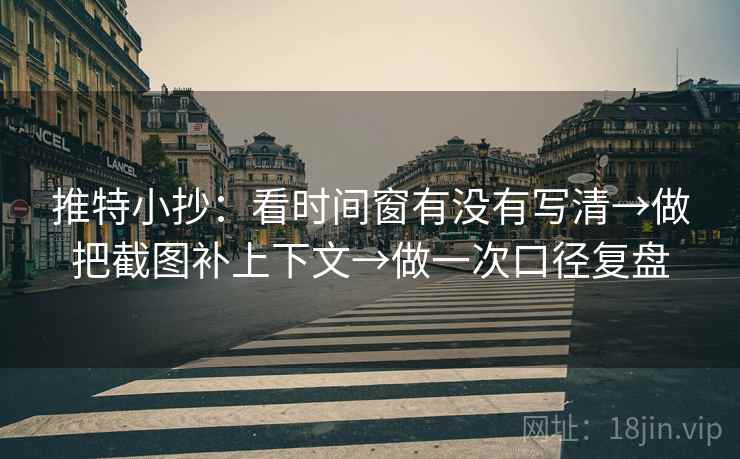 推特小抄:看时间窗有没有写清→做把截图补上下文→做一次口径复盘