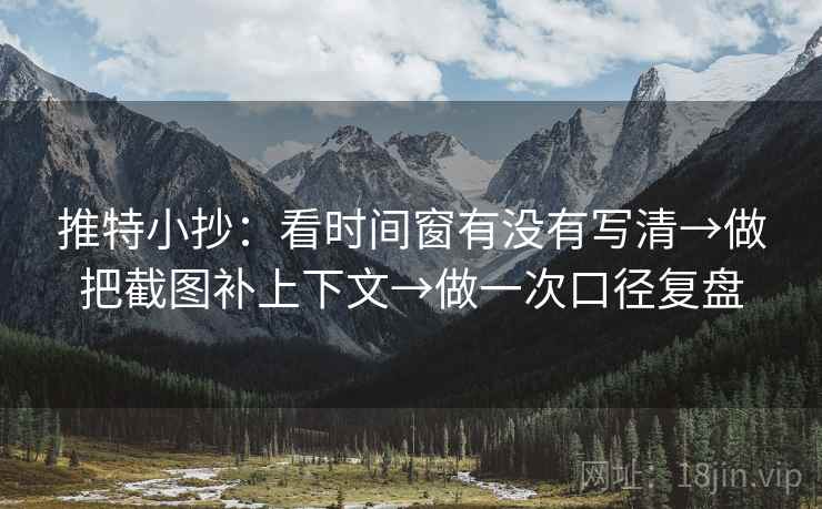推特小抄:看时间窗有没有写清→做把截图补上下文→做一次口径复盘