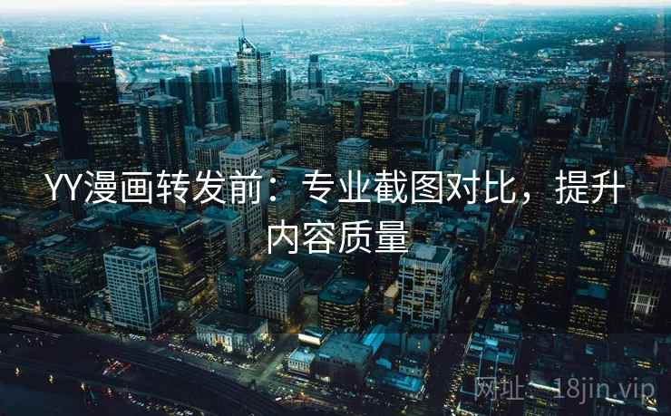YY漫画转发前:专业截图对比,提升内容质量
