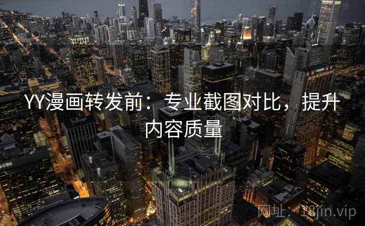 YY漫画转发前：专业截图对比，提升内容质量