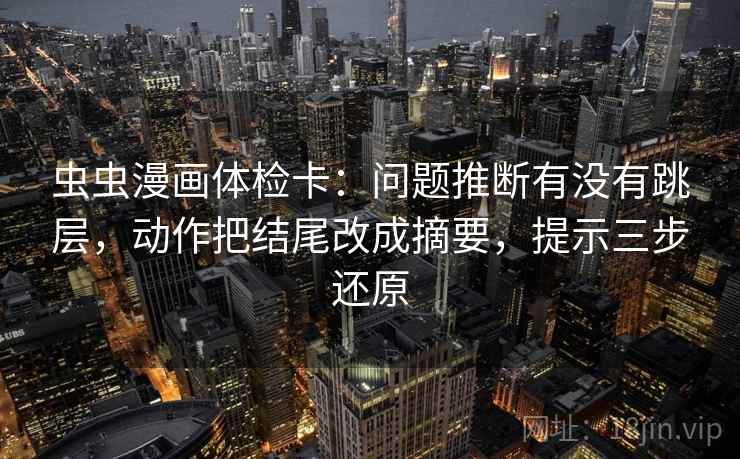 虫虫漫画体检卡:问题推断有没有跳层,动作把结尾改成摘要,提示三步还原 第2张 虫虫漫画体检卡:问题推断有没有跳层,动作把结尾改成摘要,提示三步还原 第2张