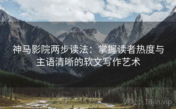 神马影院两步读法:掌握读者热度与主语清晰的软文写作艺术