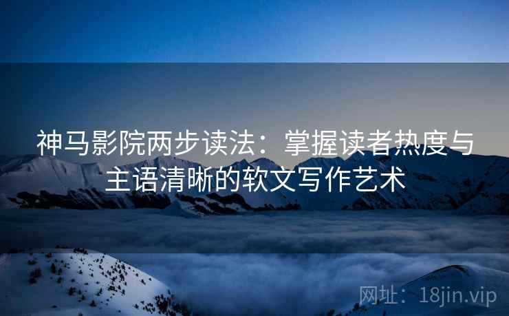 神马影院两步读法：掌握读者热度与主语清晰的软文写作艺术