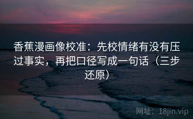 香蕉漫画像校准：先校情绪有没有压过事实，再把口径写成一句话（三步还原）