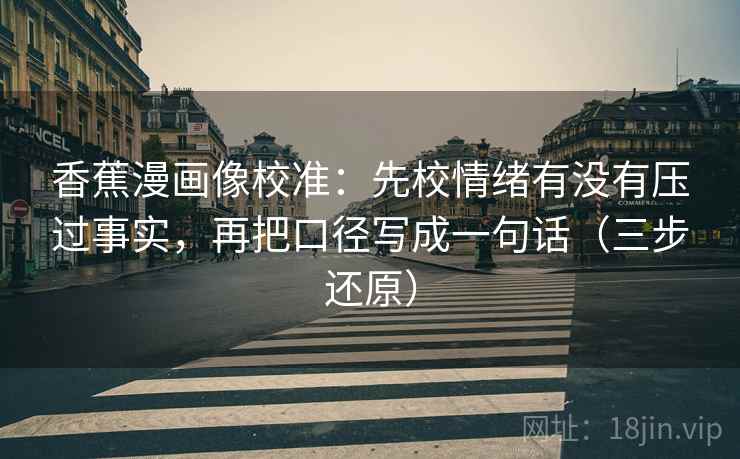 香蕉漫画像校准：先校情绪有没有压过事实，再把口径写成一句话（三步还原）