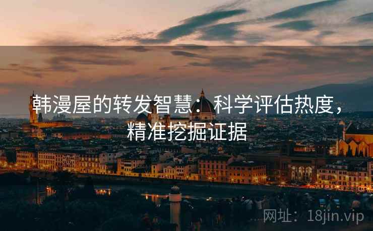 韩漫屋的转发智慧:科学评估热度,精准挖掘证据
