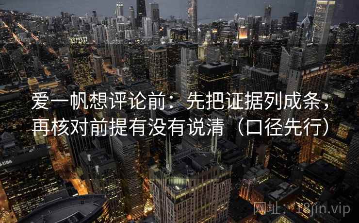 爱一帆想评论前：先把证据列成条，再核对前提有没有说清（口径先行）