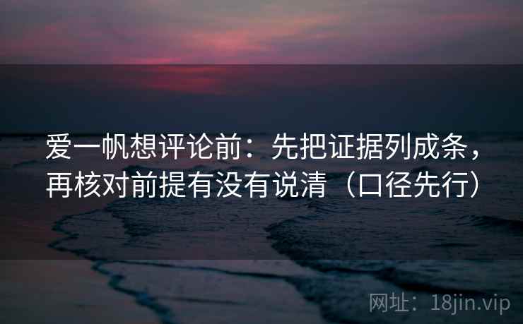 爱一帆想评论前:先把证据列成条,再核对前提有没有说清(口径先行)