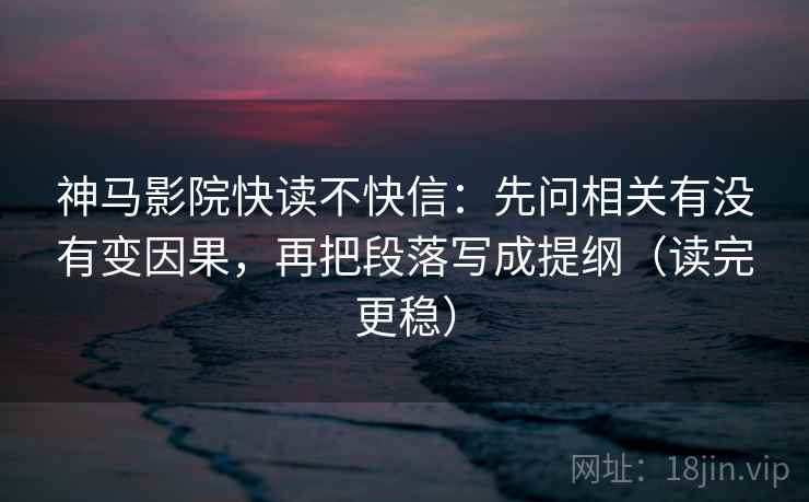 神马影院快读不快信：先问相关有没有变因果，再把段落写成提纲（读完更稳）