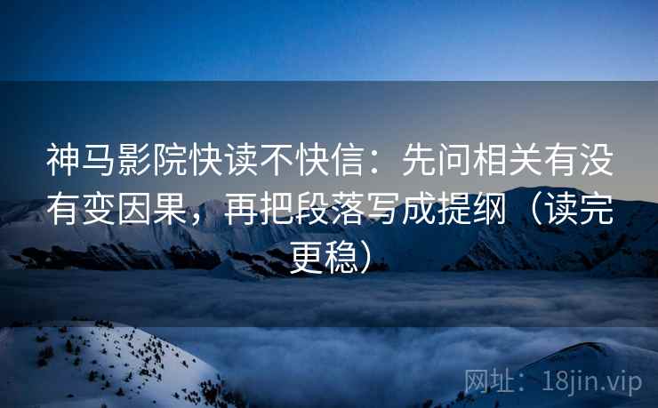 神马影院快读不快信:先问相关有没有变因果,再把段落写成提纲(读完更稳)