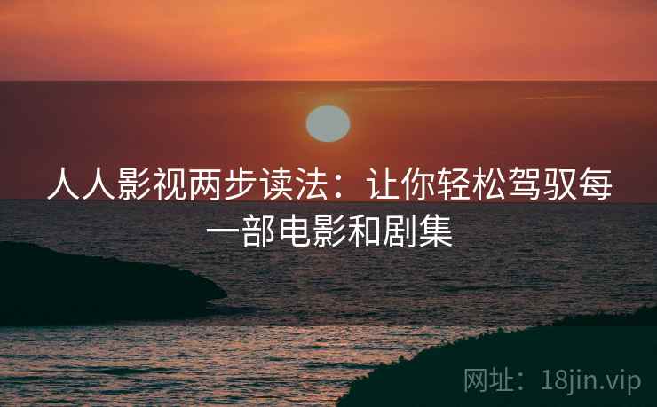 人人影视两步读法:让你轻松驾驭每一部电影和剧集