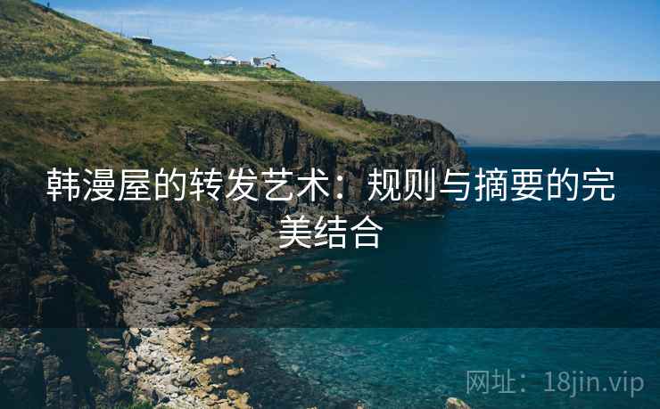 韩漫屋的转发艺术：规则与摘要的完美结合