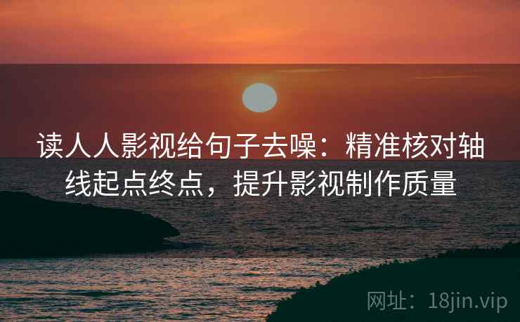 读人人影视给句子去噪:精准核对轴线起点终点,提升影视制作质量