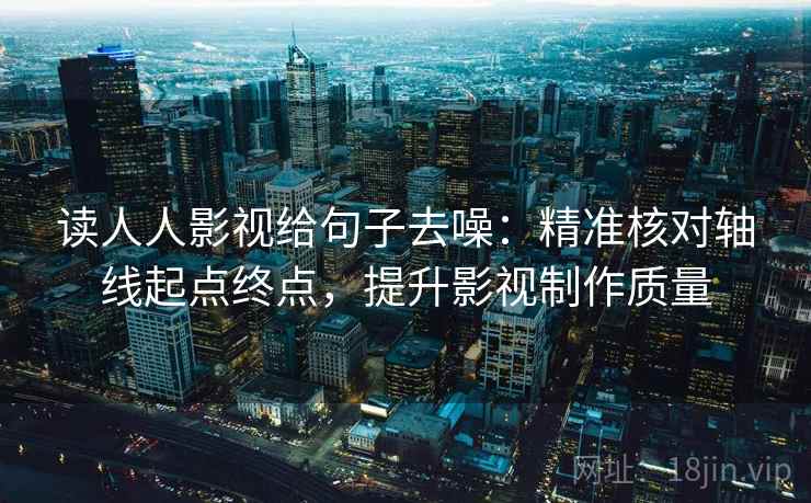 读人人影视给句子去噪:精准核对轴线起点终点,提升影视制作质量