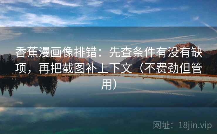 香蕉漫画像排错:先查条件有没有缺项,再把截图补上下文(不费劲但管用)