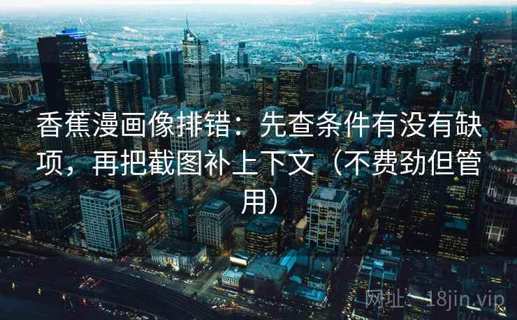 香蕉漫画像排错:先查条件有没有缺项,再把截图补上下文(不费劲但管用)