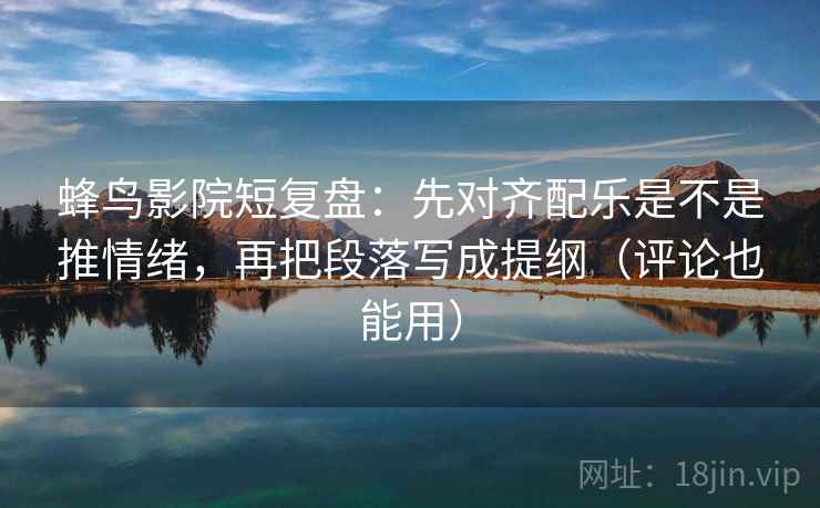 蜂鸟影院短复盘：先对齐配乐是不是推情绪，再把段落写成提纲（评论也能用）