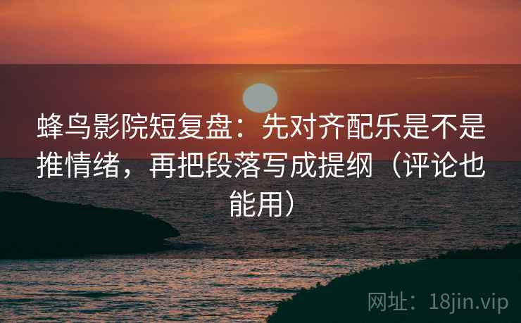 蜂鸟影院短复盘:先对齐配乐是不是推情绪,再把段落写成提纲(评论也能用)