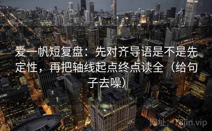 爱一帆短复盘:先对齐导语是不是先定性,再把轴线起点终点读全(给句子去噪)