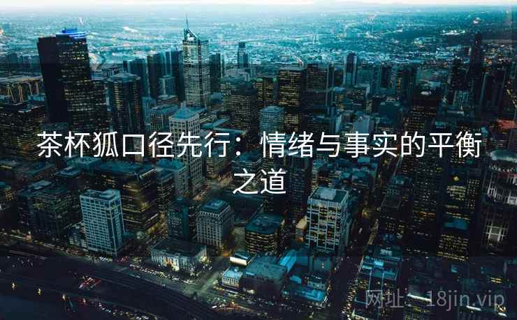 茶杯狐口径先行：情绪与事实的平衡之道