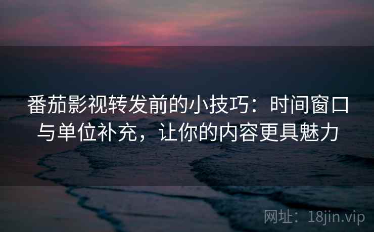 番茄影视转发前的小技巧：时间窗口与单位补充，让你的内容更具魅力