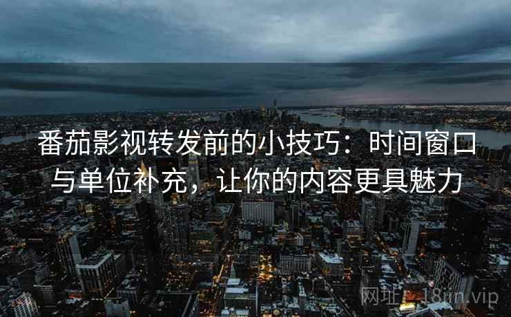 番茄影视转发前的小技巧:时间窗口与单位补充,让你的内容更具魅力