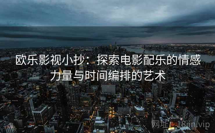 欧乐影视小抄：探索电影配乐的情感力量与时间编排的艺术