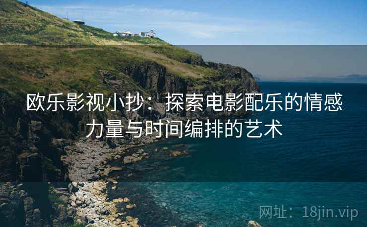 欧乐影视小抄:探索电影配乐的情感力量与时间编排的艺术