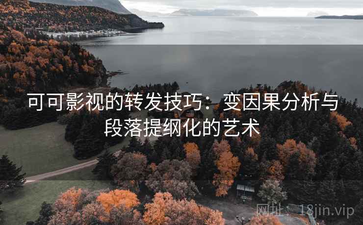 可可影视的转发技巧：变因果分析与段落提纲化的艺术