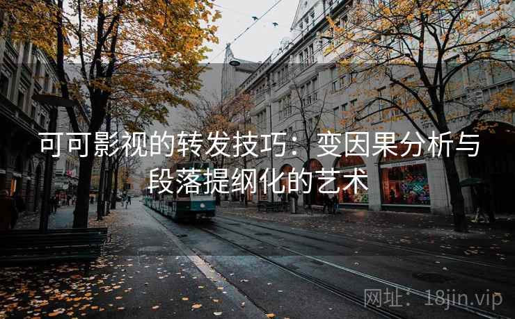 可可影视的转发技巧:变因果分析与段落提纲化的艺术