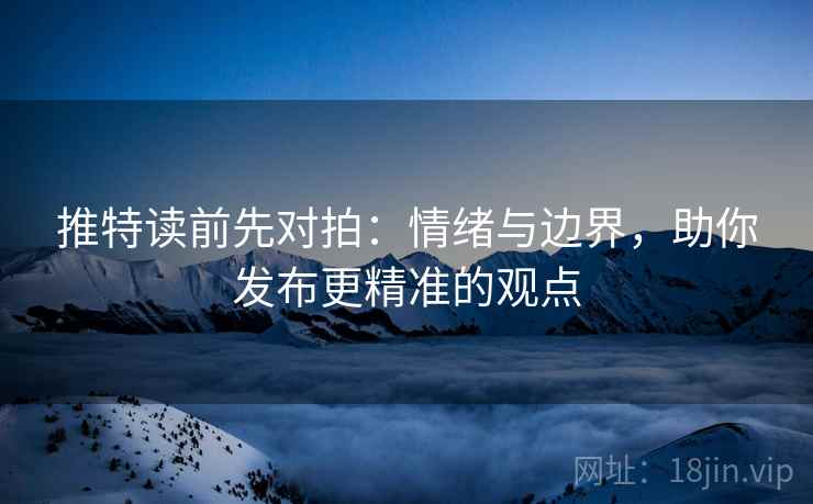 推特读前先对拍:情绪与边界,助你发布更精准的观点