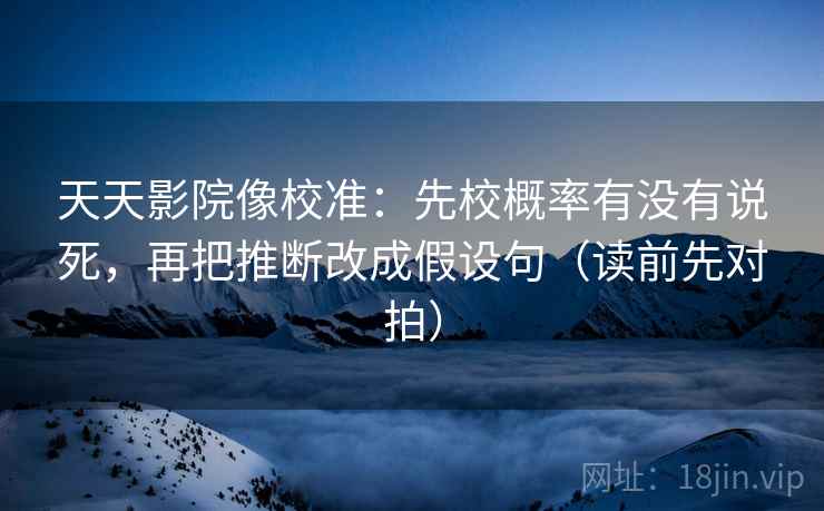 天天影院像校准：先校概率有没有说死，再把推断改成假设句（读前先对拍）
