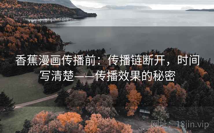香蕉漫画传播前：传播链断开，时间写清楚——传播效果的秘密