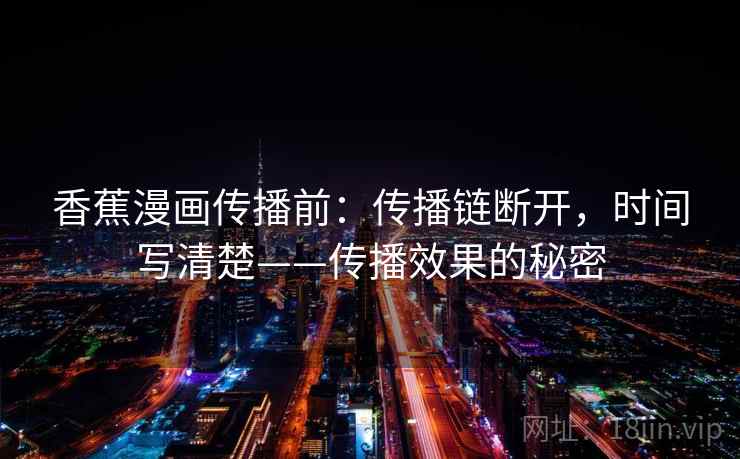 香蕉漫画传播前:传播链断开,时间写清楚——传播效果的秘密