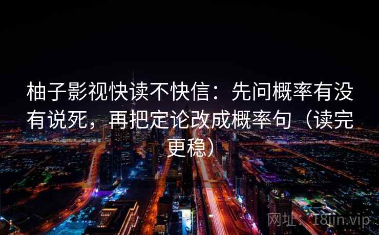 柚子影视快读不快信:先问概率有没有说死,再把定论改成概率句(读完更稳)