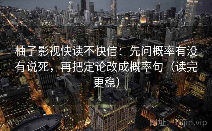 柚子影视快读不快信：先问概率有没有说死，再把定论改成概率句（读完更稳）